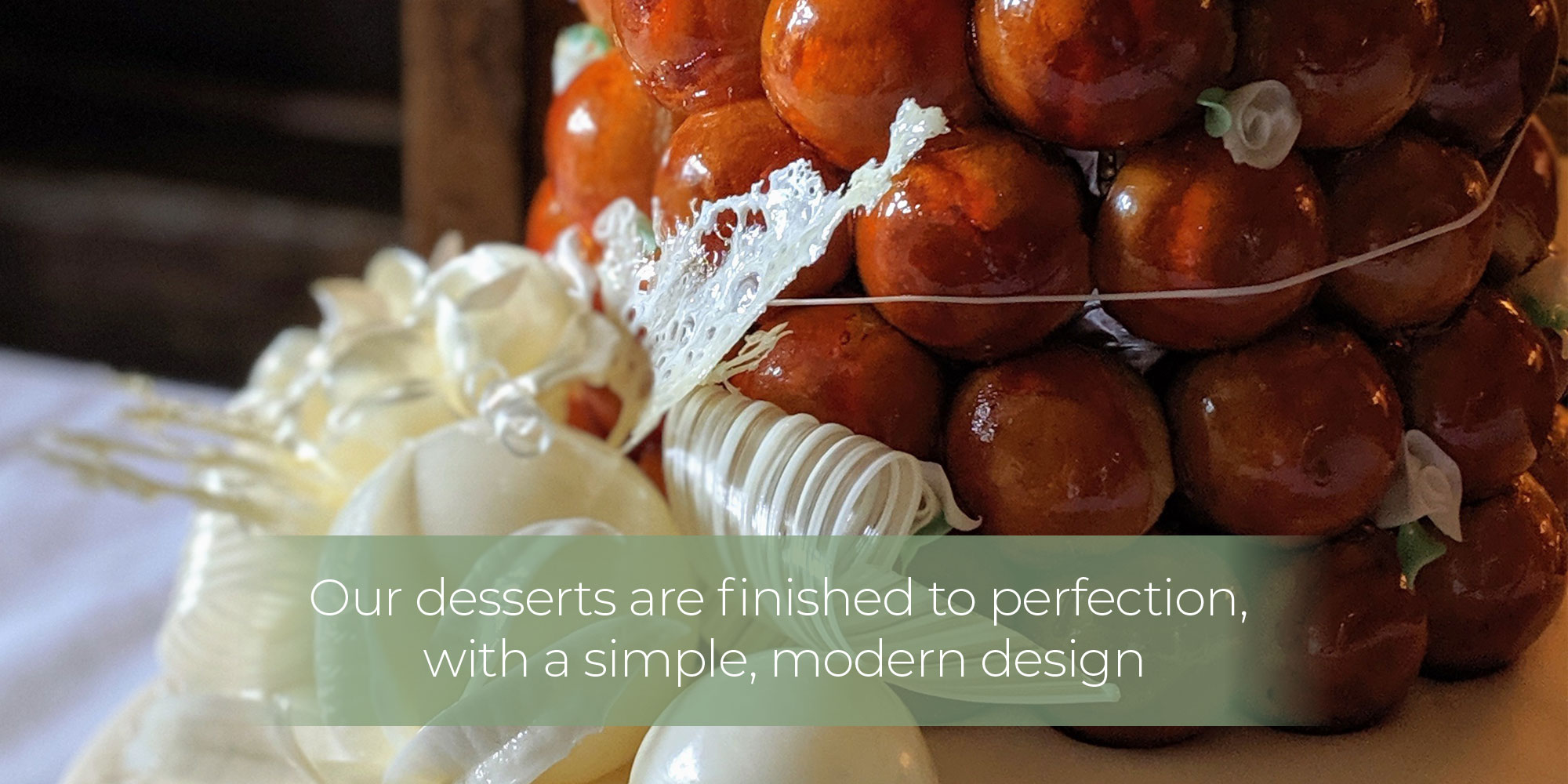 Our desserts are finished to perfection, with a simple, modern design