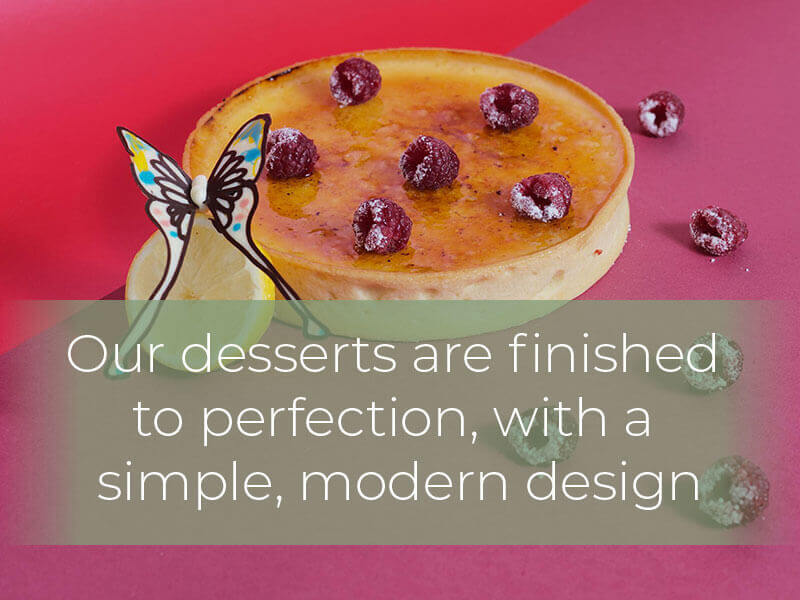 Our desserts are finished to perfection, with a simple, modern design